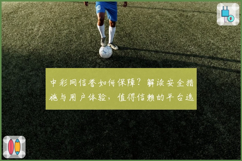 中彩网信誉如何保障?解读安全措施与用户体验,值得信赖的平台选择