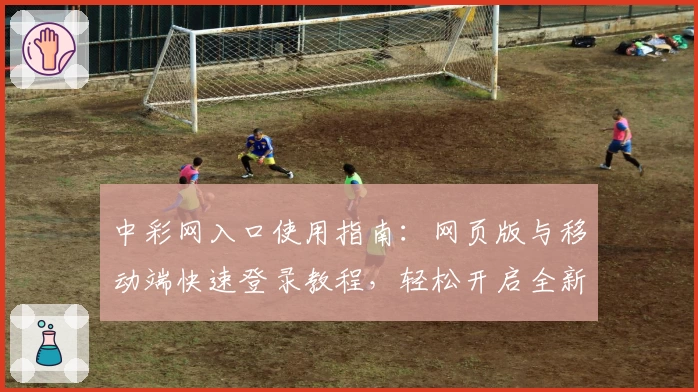 中彩网入口使用指南：网页版与移动端快速登录教程，轻松开启全新体验