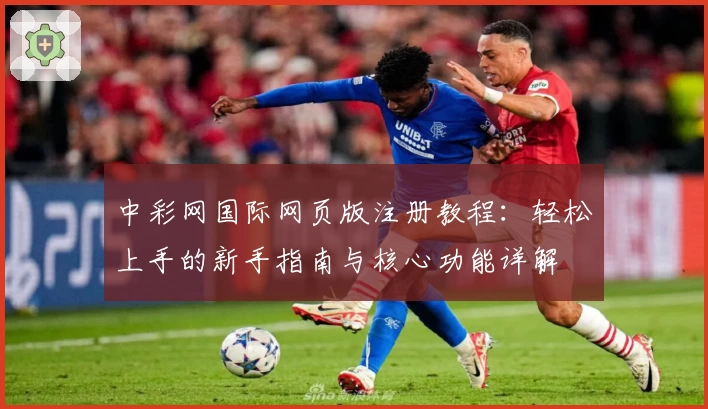 中彩网国际网页版注册教程：轻松上手的新手指南与核心功能详解