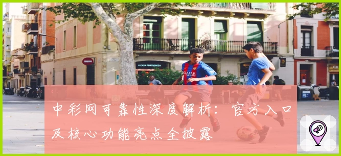 中彩网可靠性深度解析:官方入口及核心功能亮点全披露