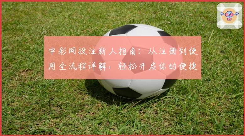 中彩网投注新人指南：从注册到使用全流程详解，轻松开启你的便捷体验之旅