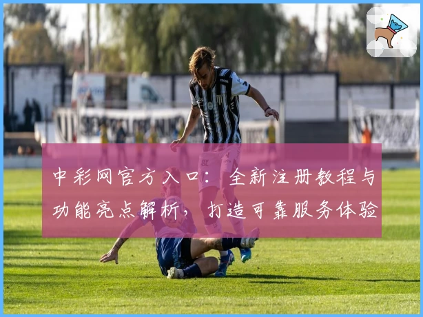 中彩网官方入口:全新注册教程与功能亮点解析,打造可靠服务体验