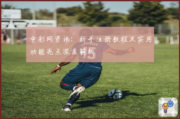 中彩网资讯:新手注册教程及实用功能亮点深度解析