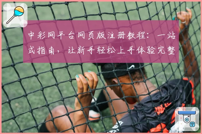中彩网平台网页版注册教程：一站式指南，让新手轻松上手体验完整功能