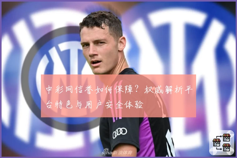 中彩网信誉如何保障？权威解析平台特色与用户安全体验