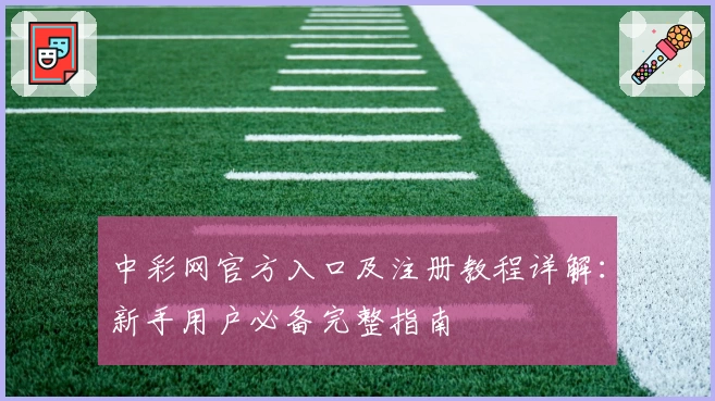 中彩网官方入口及注册教程详解：新手用户必备完整指南