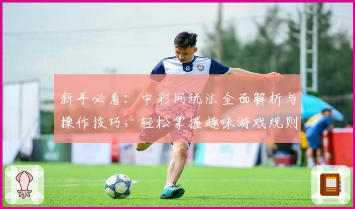 新手必看：中彩网玩法全面解析与操作技巧，轻松掌握趣味游戏规则