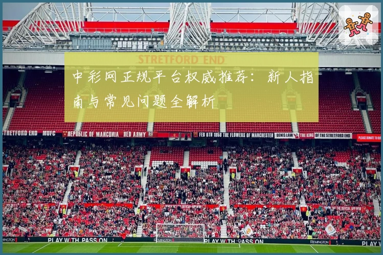 中彩网正规平台权威推荐：新人指南与常见问题全解析