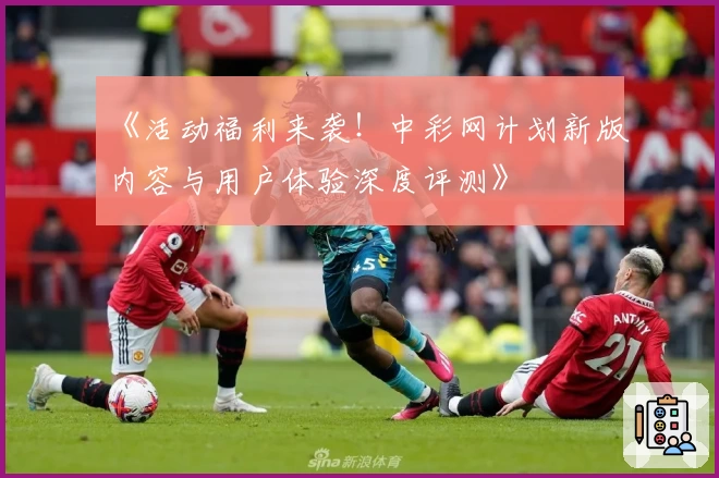 《活动福利来袭！中彩网计划新版内容与用户体验深度评测》