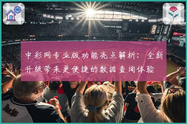 中彩网专业版功能亮点解析：全新升级带来更便捷的数据查询体验