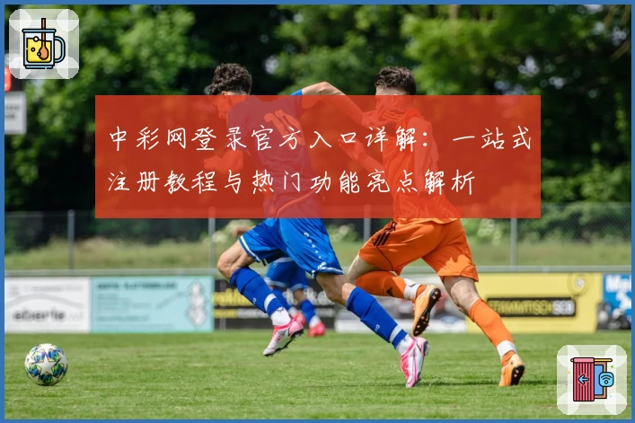 中彩网登录官方入口详解：一站式注册教程与热门功能亮点解析