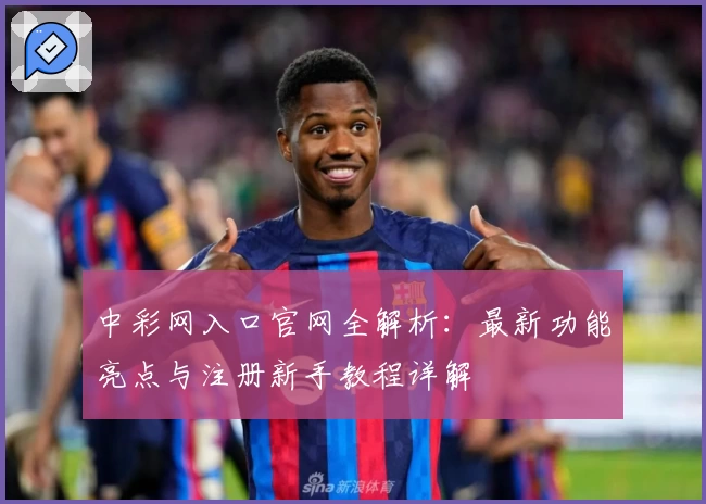中彩网入口官网全解析：最新功能亮点与注册新手教程详解