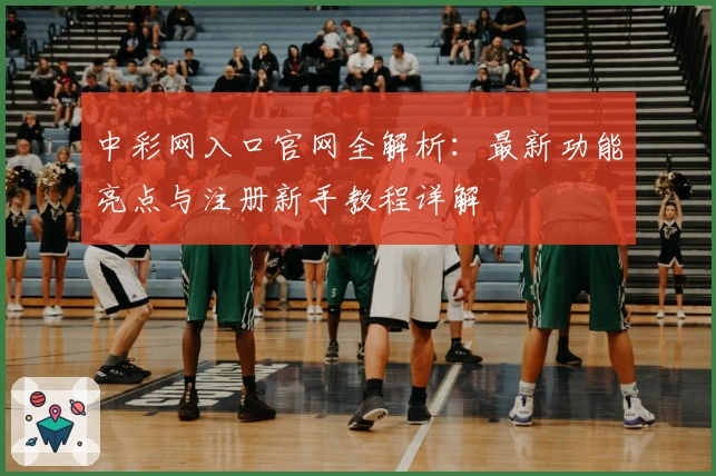 中彩网入口官网全解析：最新功能亮点与注册新手教程详解