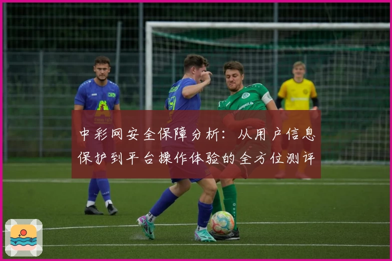 中彩网安全保障分析：从用户信息保护到平台操作体验的全方位测评
