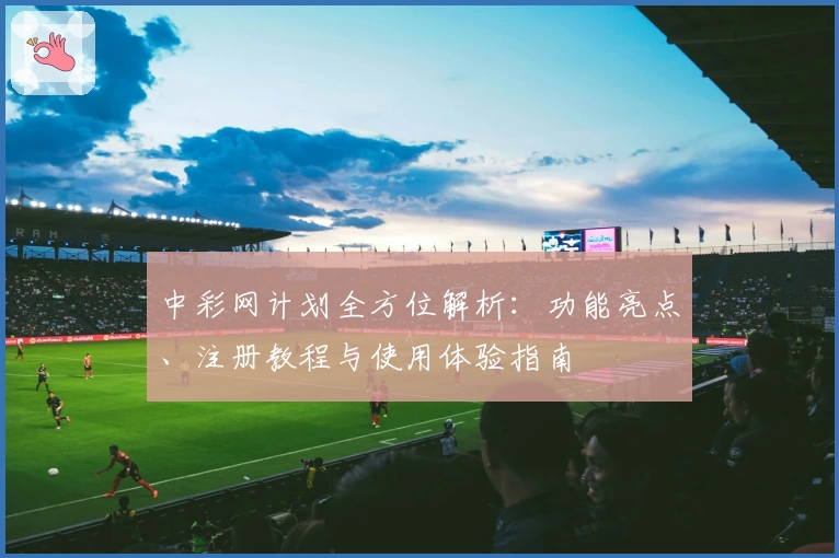 中彩网计划全方位解析：功能亮点、注册教程与使用体验指南