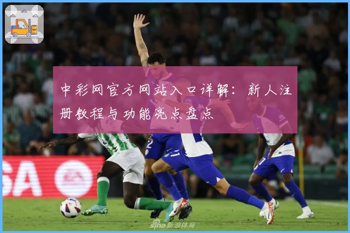 中彩网官方网站入口详解：新人注册教程与功能亮点盘点