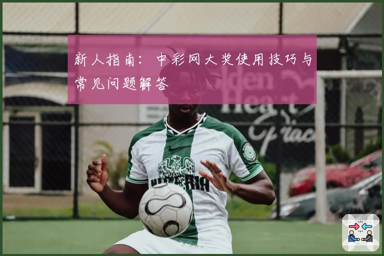 新人指南：中彩网大奖使用技巧与常见问题解答