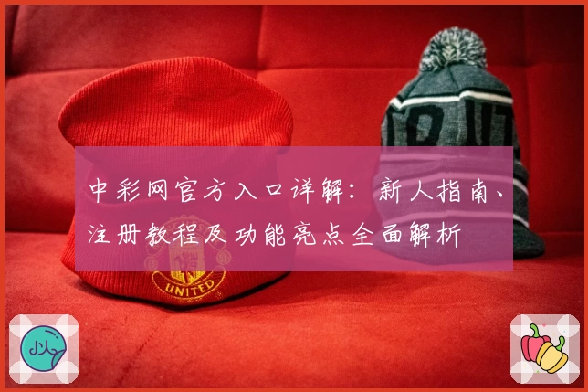 中彩网官方入口详解：新人指南、注册教程及功能亮点全面解析