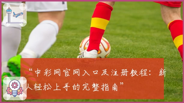 “中彩网官网入口及注册教程：新人轻松上手的完整指南”