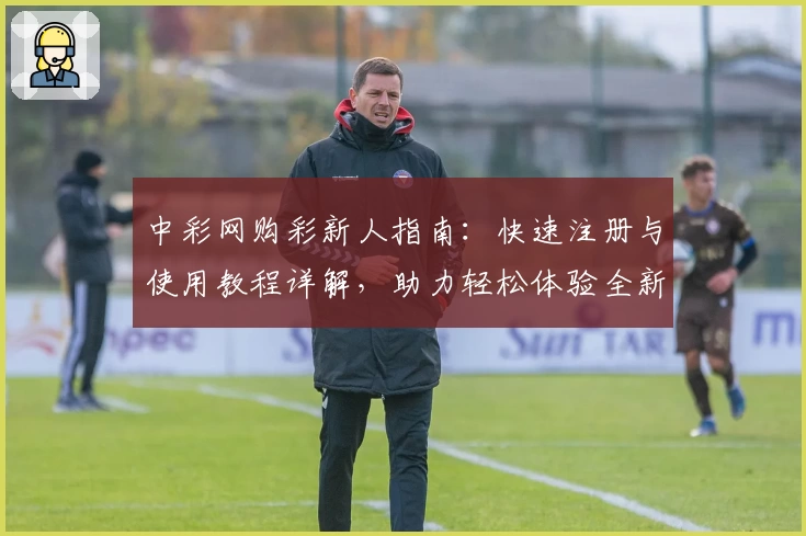 中彩网购彩新人指南:快速注册与使用教程详解,助力轻松体验全新服务